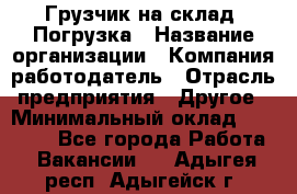 Грузчик на склад. Погрузка › Название организации ­ Компания-работодатель › Отрасль предприятия ­ Другое › Минимальный оклад ­ 20 000 - Все города Работа » Вакансии   . Адыгея респ.,Адыгейск г.